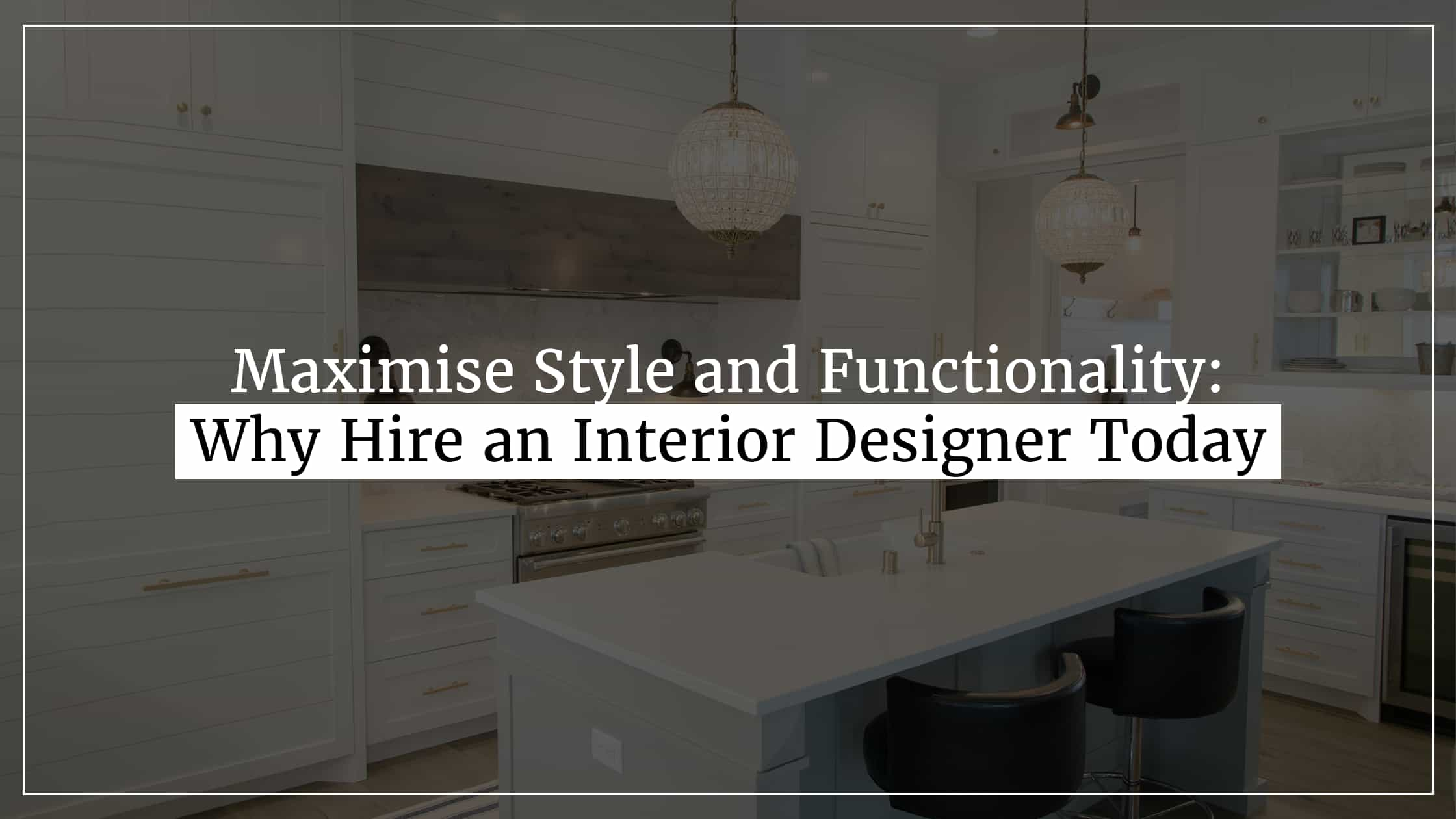 Maximise Style and Functionality: Why Hire an Interior Designer Today